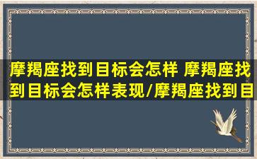 摩羯座找到目标会怎样 摩羯座找到目标会怎样表现/摩羯座找到目标会怎样 摩羯座找到目标会怎样表现-我的网站